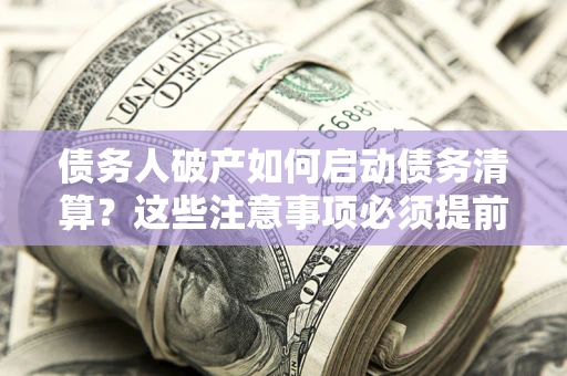 济南债务人破产如何启动债务清算？这些注意事项必须提前知道