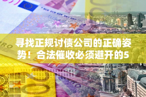 济南寻找正规讨债公司的正确姿势！合法催收必须避开的5大雷区