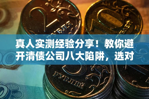 济南真人实测经验分享！教你避开清债公司八大陷阱，选对机构少走十年弯路