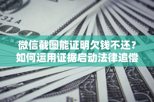 济南微信截图能证明欠钱不还？如何运用证据启动法律追偿程序？