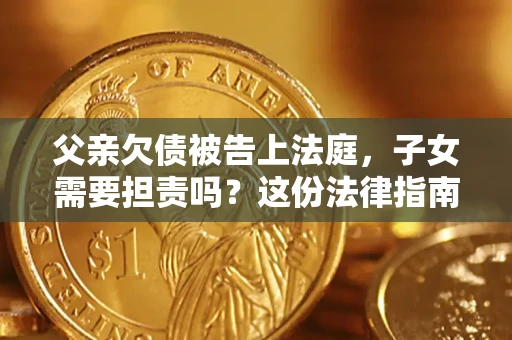 济南父亲欠债被告上法庭，子女需要担责吗？这份法律指南必须看完