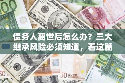 济南债务人离世后怎么办？三大继承风险必须知道，看这篇就够了
