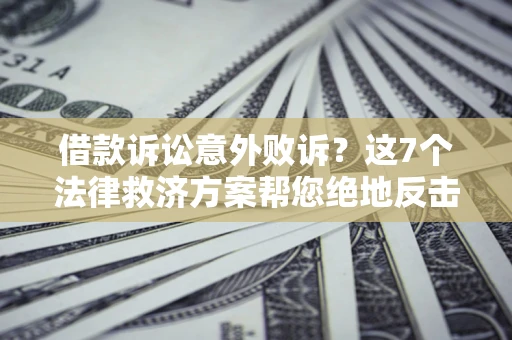济南借款诉讼意外败诉？这7个法律救济方案帮您绝地反击！