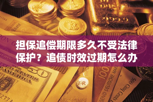 济南担保追偿期限多久不受法律保护？追债时效过期怎么办？