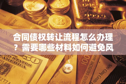 济南合同债权转让流程怎么办理？需要哪些材料如何避免风险？