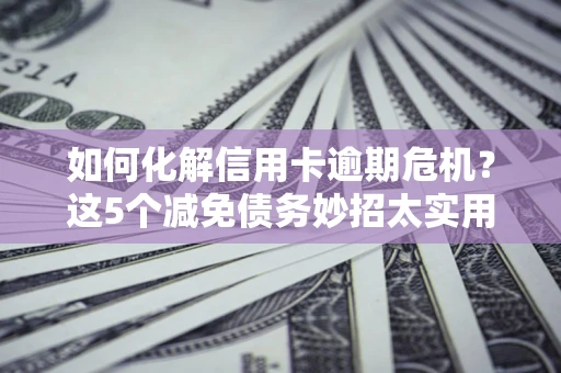济南如何化解信用卡逾期危机？这5个减免债务妙招太实用