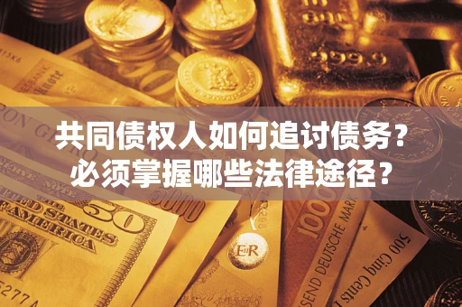 济南共同债权人如何追讨债务？必须掌握哪些法律途径？