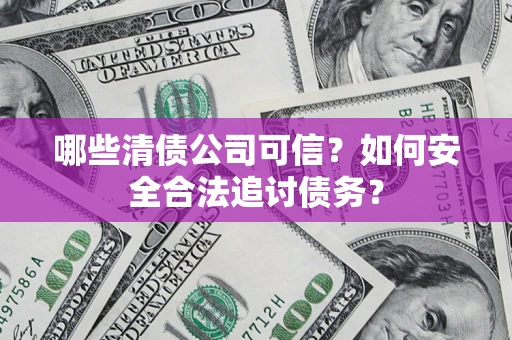 济南哪些清债公司可信？如何安全合法追讨债务？