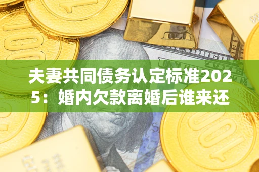 济南夫妻共同债务认定标准2025:婚内欠款离婚后谁来还? 济南夫妻共同债务认定标准2025:婚内欠款离婚后谁来还?