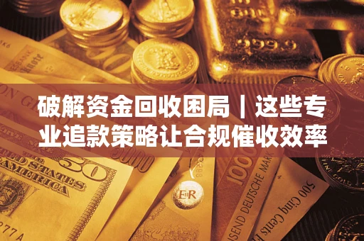 济南破解资金回收困局｜这些专业追款策略让合规催收效率翻倍