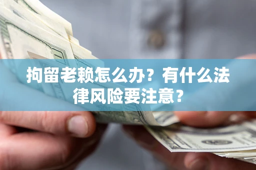 济南拘留老赖怎么办？有什么法律风险要注意？