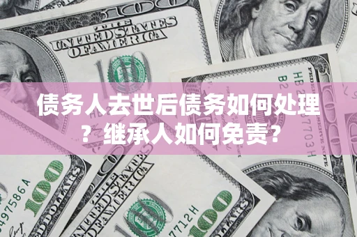 济南债务人去世后债务如何处理？继承人如何免责？