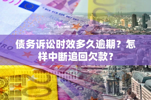 济南债务诉讼时效多久逾期？怎样中断追回欠款？
