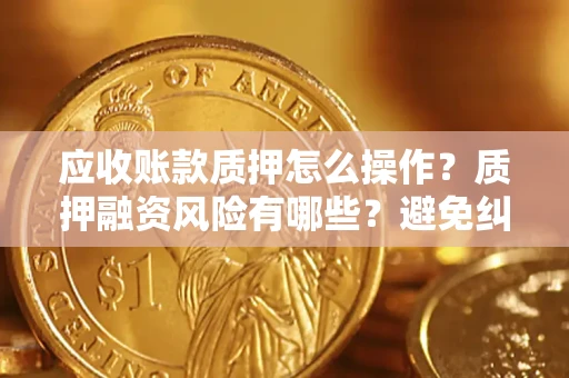 济南应收账款质押怎么操作？质押融资风险有哪些？避免纠纷高效融资技巧