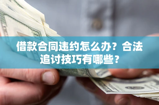 济南借款合同违约怎么办？合法追讨技巧有哪些？