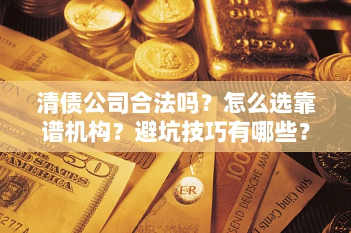 济南清债公司合法吗？怎么选靠谱机构？避坑技巧有哪些？