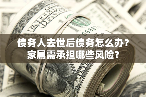 济南债务人去世后债务怎么办？家属需承担哪些风险？