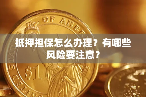 济南抵押担保怎么办理？有哪些风险要注意？