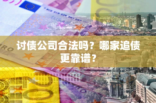 济南讨债公司合法吗？哪家追债更靠谱？