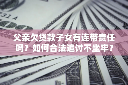 济南父亲欠贷款子女有连带责任吗？如何合法追讨不坐牢？
