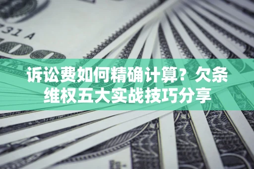 济南诉讼费如何精确计算？欠条维权五大实战技巧分享