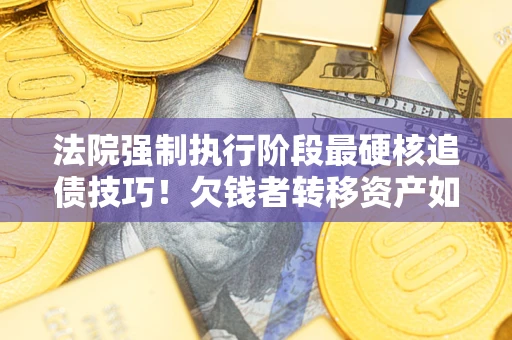 济南法院强制执行阶段最硬核追债技巧！欠钱者转移资产如何破解？