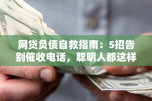 济南网贷负债自救指南：5招告别催收电话，聪明人都这样做