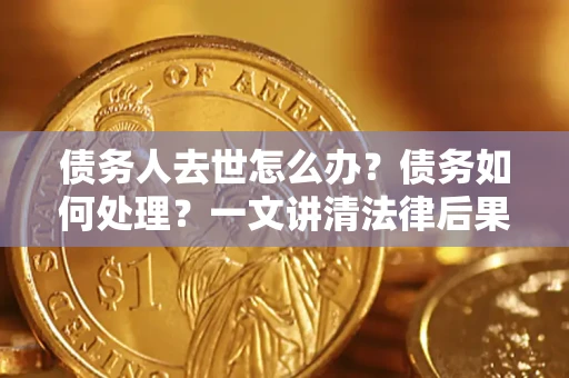 济南债务人去世怎么办？债务如何处理？一文讲清法律后果
