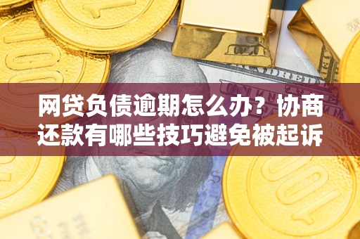济南网贷负债逾期怎么办？协商还款有哪些技巧避免被起诉？