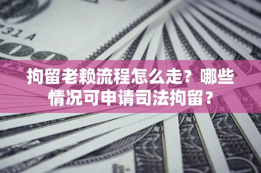 济南拘留老赖流程怎么走?哪些情况可申请司法拘留? 济南拘留老赖流程怎么走?哪些情况可申请司法拘留?