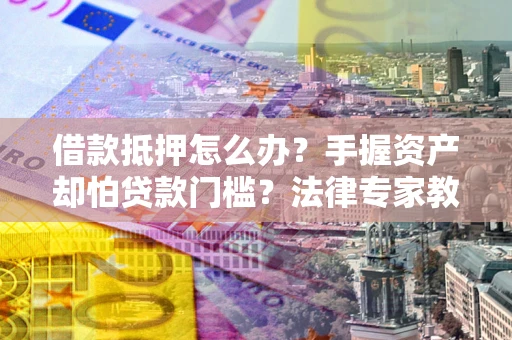 济南借款抵押怎么办？手握资产却怕贷款门槛？法律专家教你办抵押不踩坑