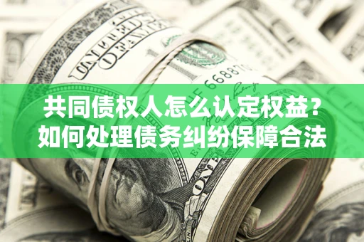 济南共同债权人怎么认定权益？如何处理债务纠纷保障合法权益？