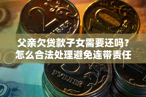 济南父亲欠贷款子女需要还吗？怎么合法处理避免连带责任？
