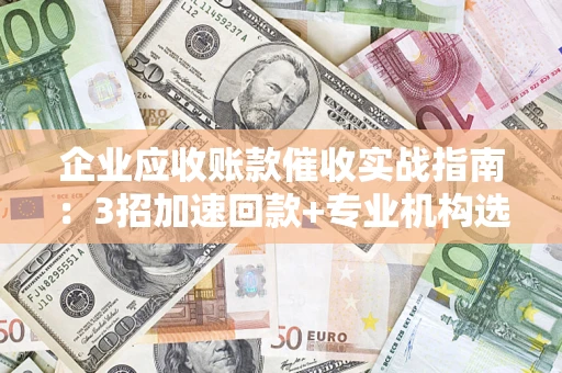 济南企业应收账款催收实战指南：3招加速回款+专业机构选择避坑