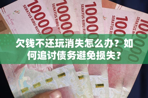 济南欠钱不还玩消失怎么办？如何追讨债务避免损失？