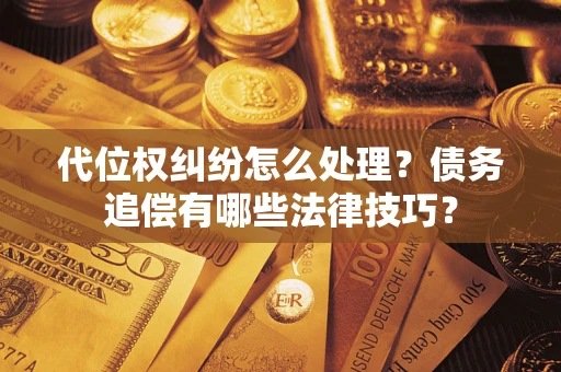济南代位权纠纷怎么处理？债务追偿有哪些法律技巧？