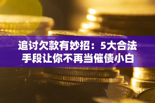 济南追讨欠款有妙招：5大合法手段让你不再当催债小白