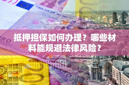 济南抵押担保如何办理？哪些材料能规避法律风险？