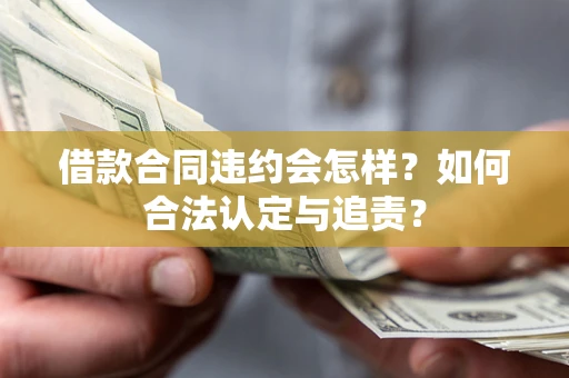 济南借款合同违约会怎样？如何合法认定与追责？