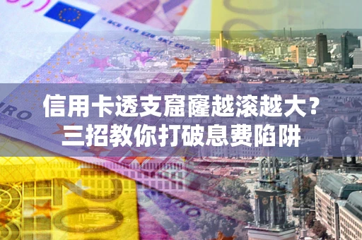 济南信用卡透支窟窿越滚越大？三招教你打破息费陷阱