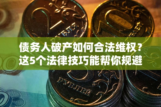 济南债务人破产如何合法维权？这5个法律技巧能帮你规避风险