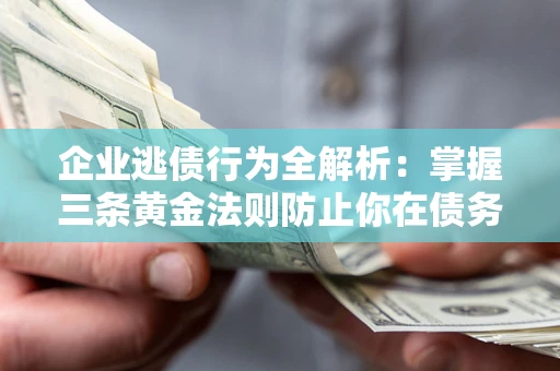 济南企业逃债行为全解析：掌握三条黄金法则防止你在债务乱局中“踩雷”