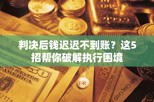 济南判决后钱迟迟不到账？这5招帮你破解执行困境
