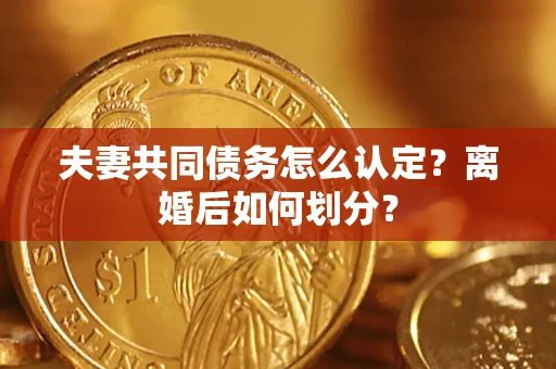 济南夫妻共同债务怎么认定？离婚后如何划分？