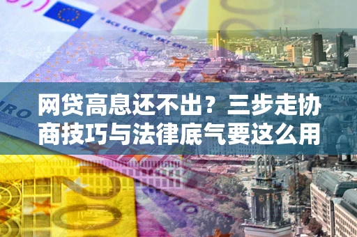 济南网贷高息还不出？三步走协商技巧与法律底气要这么用