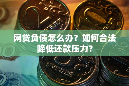 济南网贷负债怎么办？如何合法降低还款压力？