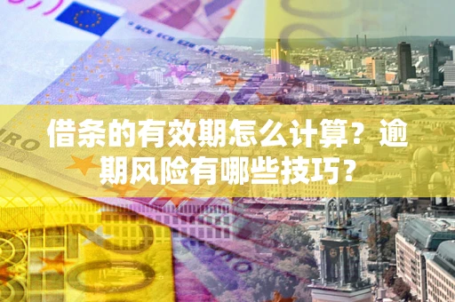 济南借条的有效期怎么计算？逾期风险有哪些技巧？