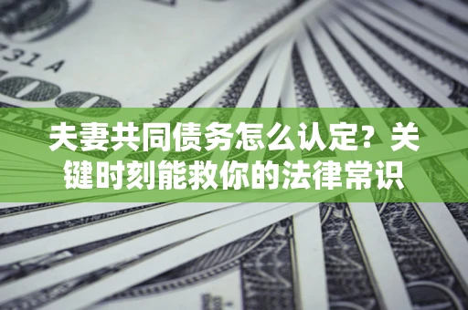 济南夫妻共同债务怎么认定？关键时刻能救你的法律常识