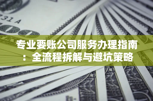 济南专业要账公司服务办理指南：全流程拆解与避坑策略