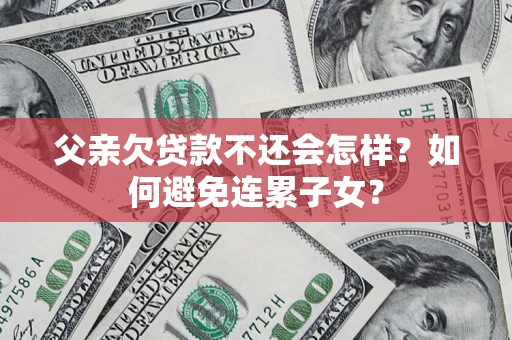 济南父亲欠贷款不还会怎样？如何避免连累子女？